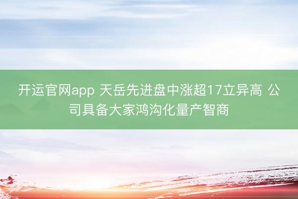 开运官网app 天岳先进盘中涨超17立异高 公司具备大家鸿沟化量产智商