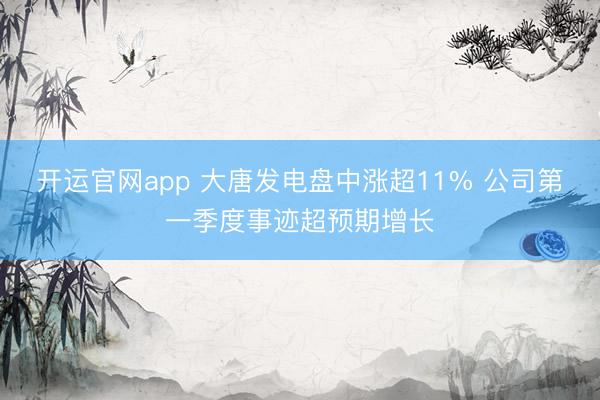 开运官网app 大唐发电盘中涨超11% 公司第一季度事迹超预期增长