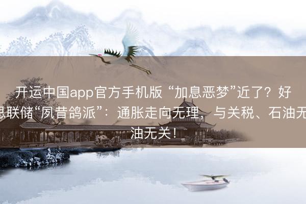 开运中国app官方手机版 “加息恶梦”近了？好意思联储“夙昔鸽派”：通胀走向无理，与关税、石油无关！