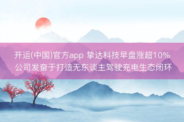 开运(中国)官方app 挚达科技早盘涨超10% 公司发奋于打造无东谈主驾驶充电生态闭环