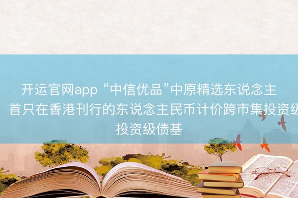 开运官网app “中信优品”中原精选东说念主民币：首只在香港刊行的东说念主民币计价跨市集投资级债基