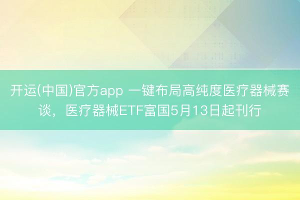 开运(中国)官方app 一键布局高纯度医疗器械赛谈,医疗器械ETF富国5月13日起刊行