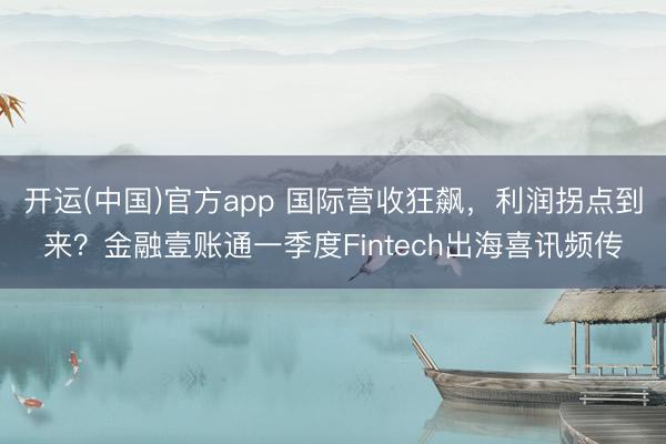 开运(中国)官方app 国际营收狂飙，利润拐点到来？金融壹账通一季度Fintech出海喜讯频传