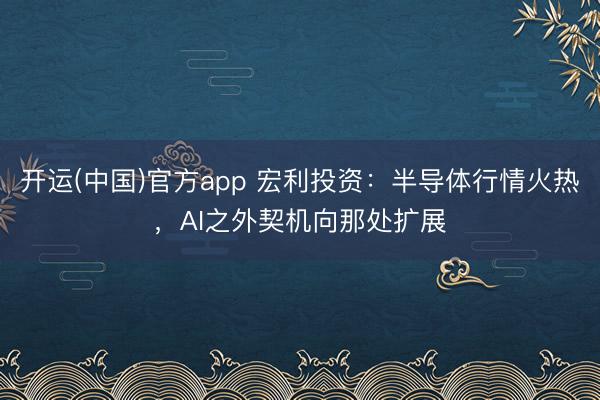开运(中国)官方app 宏利投资：半导体行情火热，AI之外契机向那处扩展