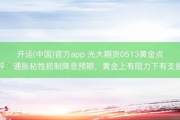 开运(中国)官方app 光大期货0513黄金点评:通胀粘性扼制降息预期,黄金上有阻力下有支握