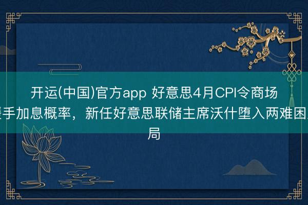 开运(中国)官方app 好意思4月CPI令商场援手加息概率，新任好意思联储主席沃什堕入两难困局