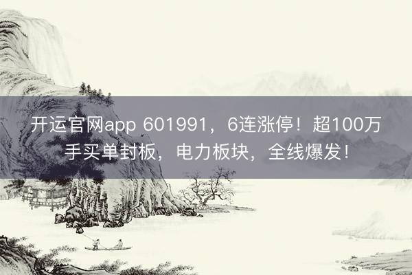 开运官网app 601991，6连涨停！超100万手买单封板，电力板块，全线爆发！