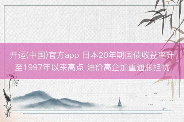 开运(中国)官方app 日本20年期国债收益率升至1997年以来高点 油价高企加重通胀担忧