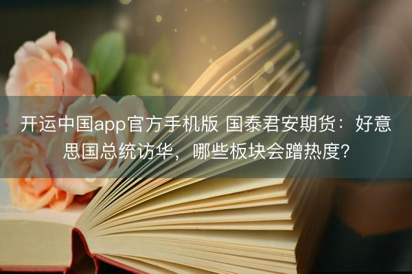 开运中国app官方手机版 国泰君安期货：好意思国总统访华，哪些板块会蹭热度？