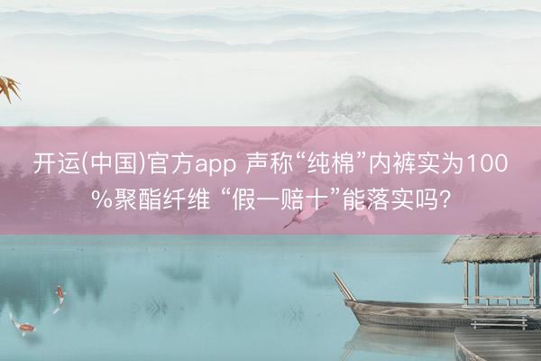 开运(中国)官方app 声称“纯棉”内裤实为100%聚酯纤维 “假一赔十”能落实吗？