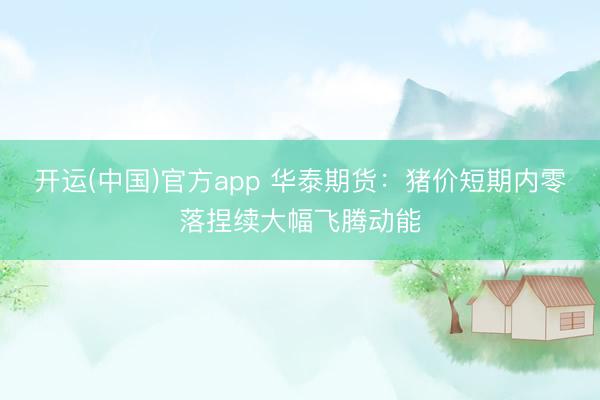 开运(中国)官方app 华泰期货：猪价短期内零落捏续大幅飞腾动能