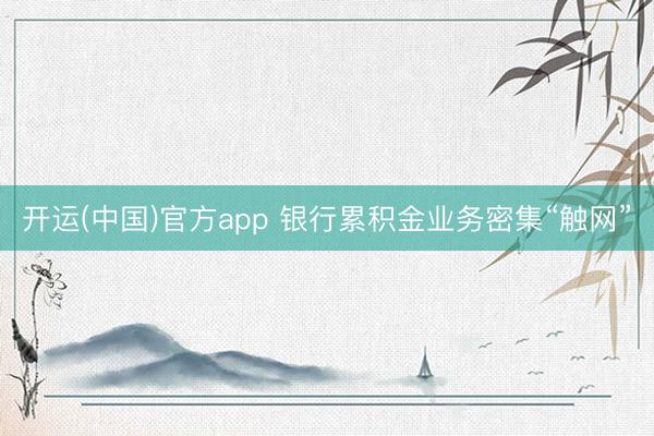 开运(中国)官方app 银行累积金业务密集“触网”