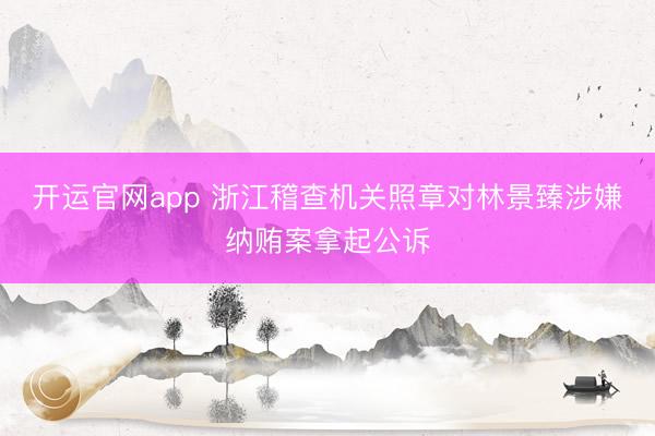 开运官网app 浙江稽查机关照章对林景臻涉嫌纳贿案拿起公诉