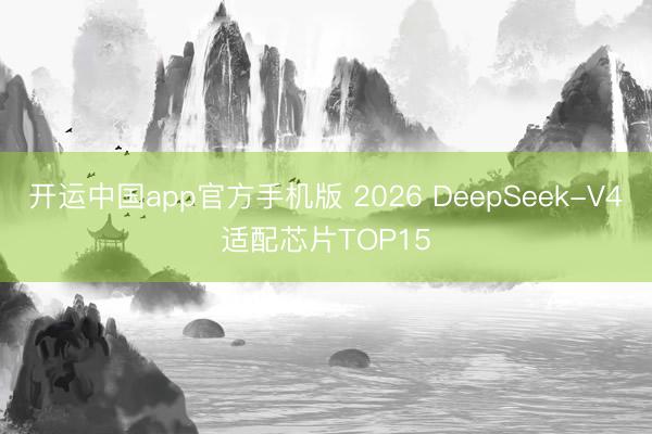 开运中国app官方手机版 2026 DeepSeek-V4适配芯片TOP15