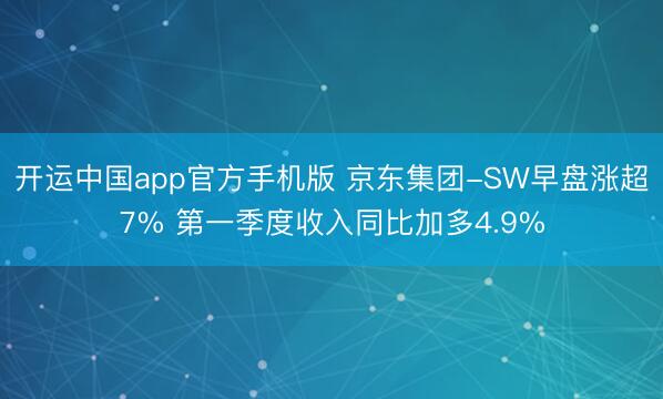 开运中国app官方手机版 京东集团-SW早盘涨超7% 第一季度收入同比加多4.9%