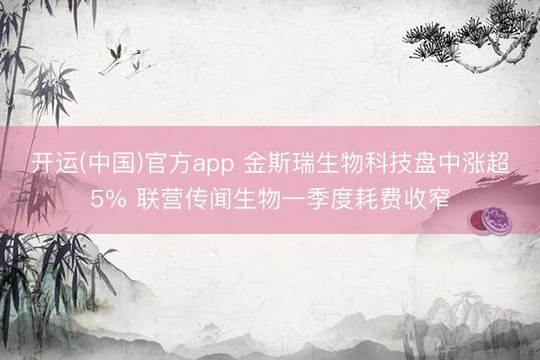 开运(中国)官方app 金斯瑞生物科技盘中涨超5% 联营传闻生物一季度耗费收窄