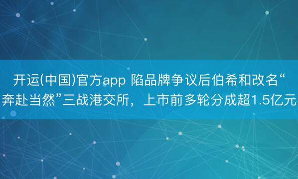 开运(中国)官方app 陷品牌争议后伯希和改名“奔赴当然”三战港交所，上市前多轮分成超1.5亿元