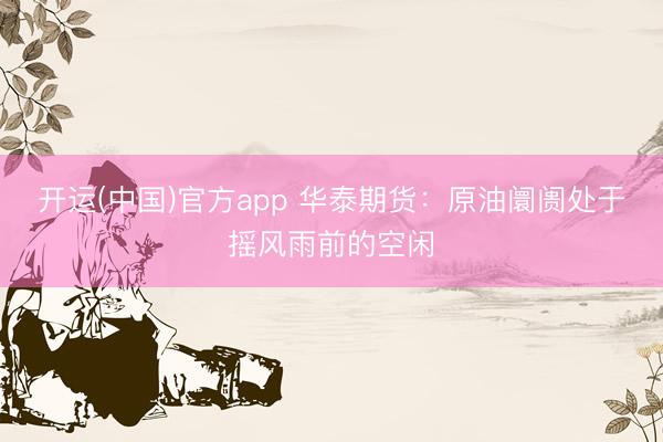 开运(中国)官方app 华泰期货：原油阛阓处于摇风雨前的空闲