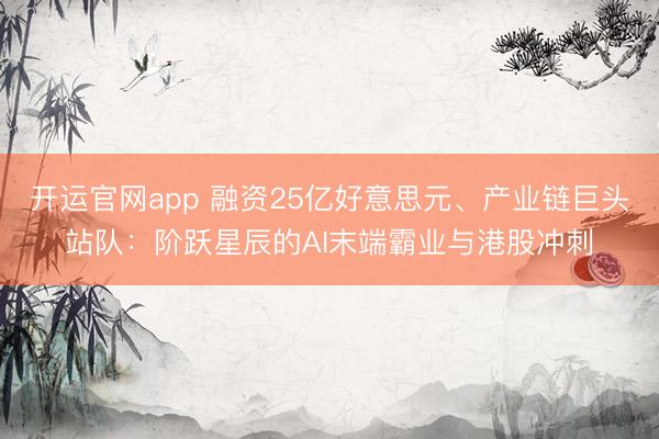 开运官网app 融资25亿好意思元、产业链巨头站队:阶跃星辰的AI末端霸业与港股冲刺