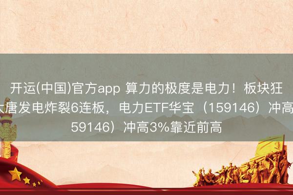 开运(中国)官方app 算力的极度是电力！板块狂掀涨停潮，大唐发电炸裂6连板，电力ETF华宝（159146）冲高3%靠近前高