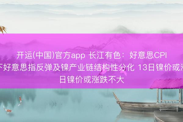 开运(中国)官方app 长江有色：好意思CPI超预期下好意思指反弹及镍产业链结构性分化 13日镍价或涨跌不大