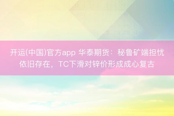 开运(中国)官方app 华泰期货：秘鲁矿端担忧依旧存在，TC下滑对锌价形成成心复古