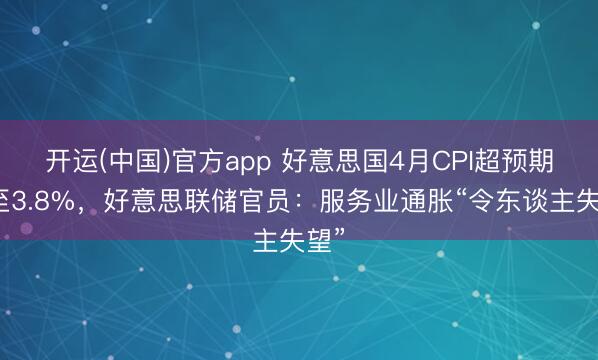 开运(中国)官方app 好意思国4月CPI超预期升至3.8%，好意思联储官员：服务业通胀“令东谈主失望”