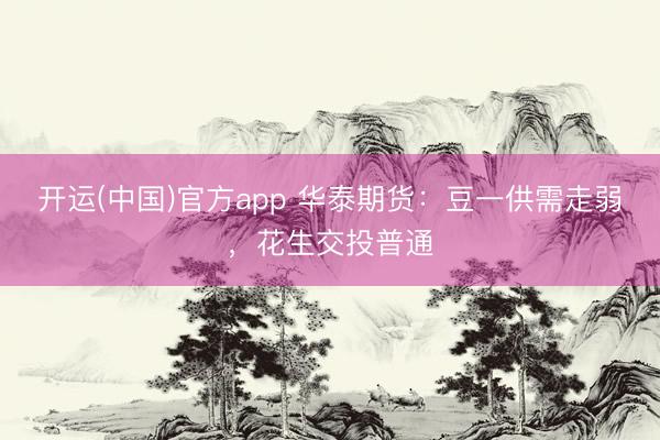 开运(中国)官方app 华泰期货：豆一供需走弱，花生交投普通