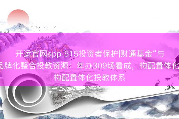 开运官网app 515投资者保护|财通基金“与财同业”品牌化整合投教资源：年办309场看成，构配置体化投教体系