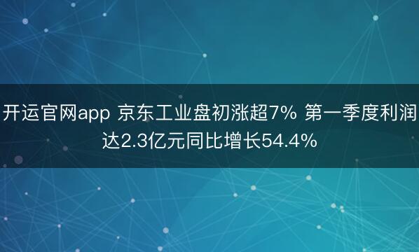 开运官网app 京东工业盘初涨超7% 第一季度利润达2.3亿元同比增长54.4%