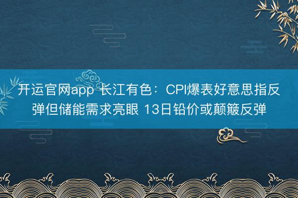 开运官网app 长江有色：CPI爆表好意思指反弹但储能需求亮眼 13日铅价或颠簸反弹