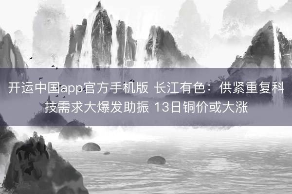 开运中国app官方手机版 长江有色：供紧重复科技需求大爆发助振 13日铜价或大涨