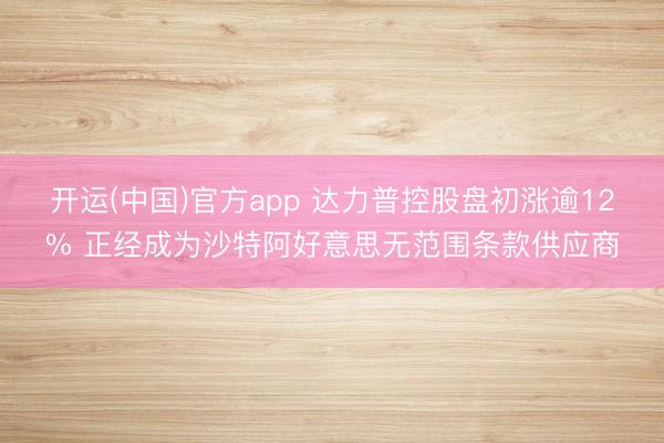 开运(中国)官方app 达力普控股盘初涨逾12% 正经成为沙特阿好意思无范围条款供应商