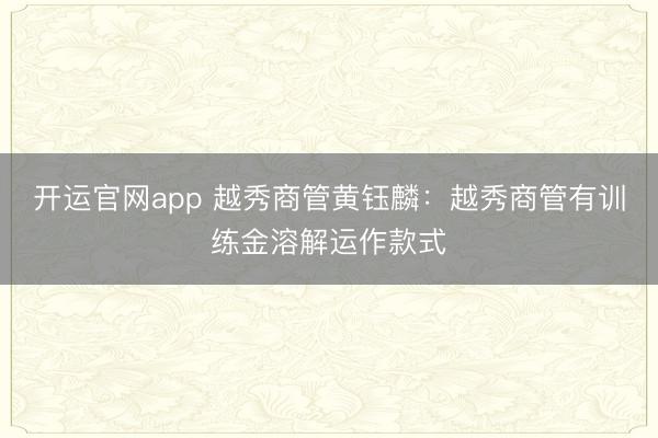开运官网app 越秀商管黄钰麟:越秀商管有训练金溶解运作款式