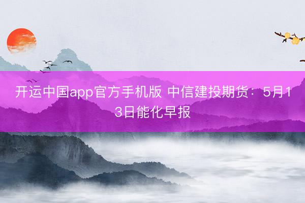 开运中国app官方手机版 中信建投期货：5月13日能化早报