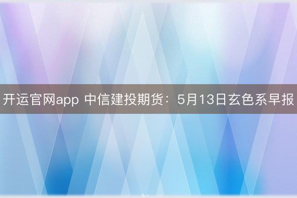 开运官网app 中信建投期货：5月13日玄色系早报
