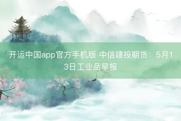 开运中国app官方手机版 中信建投期货：5月13日工业品早报