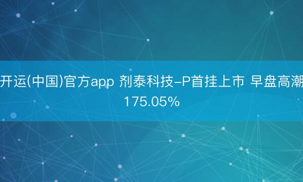 开运(中国)官方app 剂泰科技-P首挂上市 早盘高潮175.05%