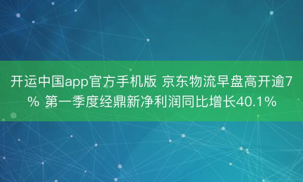 开运中国app官方手机版 京东物流早盘高开逾7% 第一季度经鼎新净利润同比增长40.1%