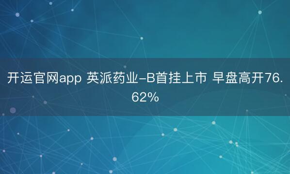 开运官网app 英派药业-B首挂上市 早盘高开76.62%