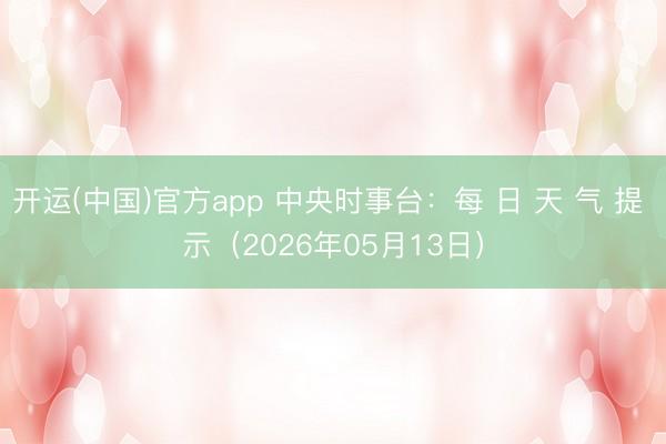 开运(中国)官方app 中央时事台:每 日 天 气 提 示(2026年05月13日)
