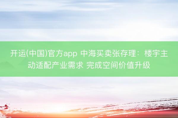 开运(中国)官方app 中海买卖张存理：楼宇主动适配产业需求 完成空间价值升级