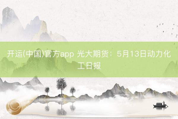 开运(中国)官方app 光大期货：5月13日动力化工日报
