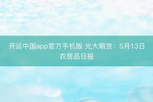 开运中国app官方手机版 光大期货：5月13日农居品日报