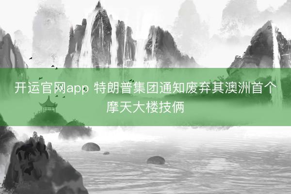 开运官网app 特朗普集团通知废弃其澳洲首个摩天大楼技俩