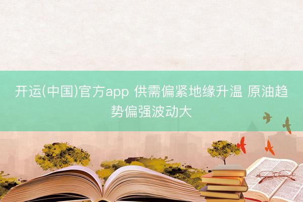 开运(中国)官方app 供需偏紧地缘升温 原油趋势偏强波动大