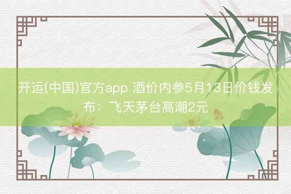 开运(中国)官方app 酒价内参5月13日价钱发布：飞天茅台高潮2元