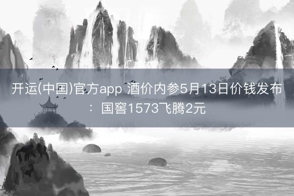 开运(中国)官方app 酒价内参5月13日价钱发布：国窖1573飞腾2元
