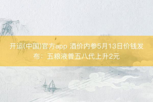开运(中国)官方app 酒价内参5月13日价钱发布：五粮液普五八代上升2元