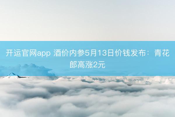 开运官网app 酒价内参5月13日价钱发布：青花郎高涨2元